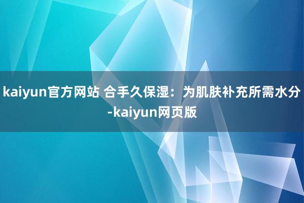 kaiyun官方网站 合手久保湿：为肌肤补充所需水分-kaiyun网页版