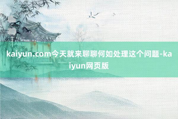 kaiyun.com今天就来聊聊何如处理这个问题-kaiyun网页版