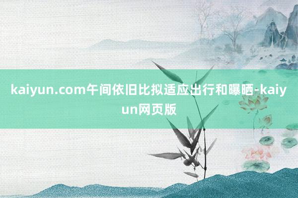 kaiyun.com午间依旧比拟适应出行和曝晒-kaiyun网页版