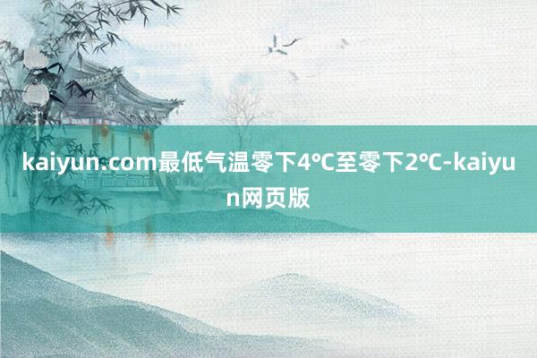 kaiyun.com最低气温零下4℃至零下2℃-kaiyun网页版