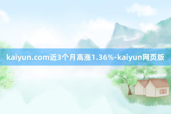 kaiyun.com近3个月高涨1.36%-kaiyun网页版