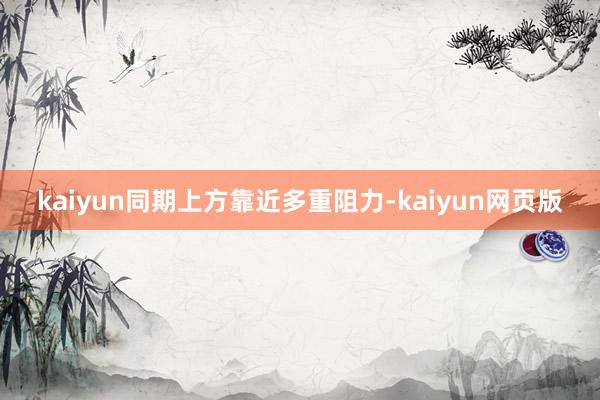 kaiyun同期上方靠近多重阻力-kaiyun网页版