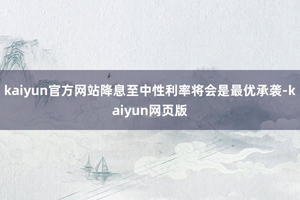 kaiyun官方网站降息至中性利率将会是最优承袭-kaiyun网页版