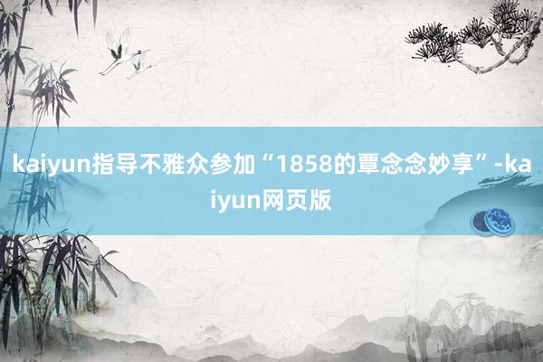 kaiyun指导不雅众参加“1858的覃念念妙享”-kaiyun网页版