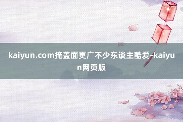 kaiyun.com掩盖面更广不少东谈主酷爱-kaiyun网页版