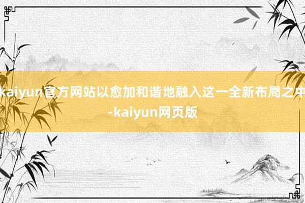 kaiyun官方网站以愈加和谐地融入这一全新布局之中-kaiyun网页版