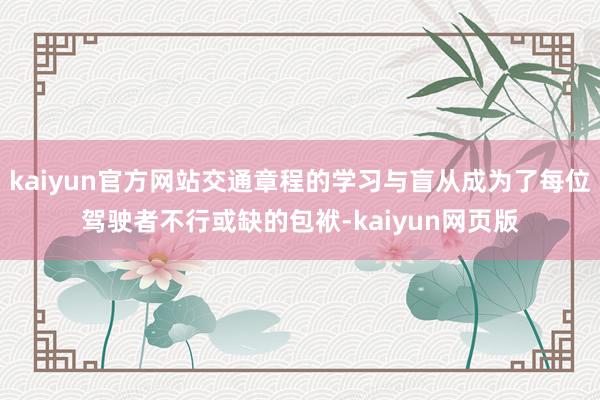 kaiyun官方网站交通章程的学习与盲从成为了每位驾驶者不行或缺的包袱-kaiyun网页版