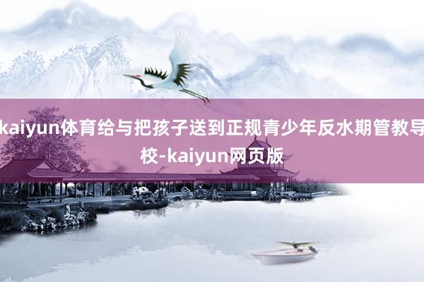 kaiyun体育给与把孩子送到正规青少年反水期管教导校-kaiyun网页版