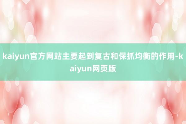 kaiyun官方网站主要起到复古和保抓均衡的作用-kaiyun网页版