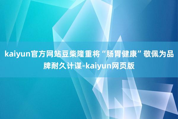 kaiyun官方网站豆柴隆重将“肠胃健康”敬佩为品牌耐久计谋-kaiyun网页版