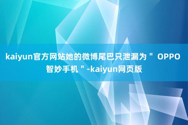 kaiyun官方网站她的微博尾巴只泄漏为＂ OPPO 智妙手机＂-kaiyun网页版