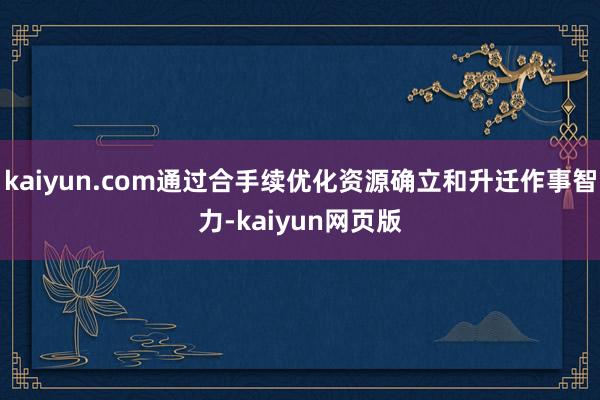 kaiyun.com通过合手续优化资源确立和升迁作事智力-kaiyun网页版