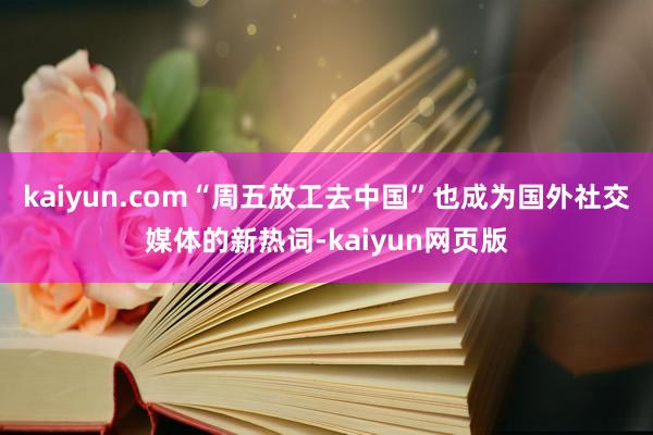 kaiyun.com“周五放工去中国”也成为国外社交媒体的新热词-kaiyun网页版