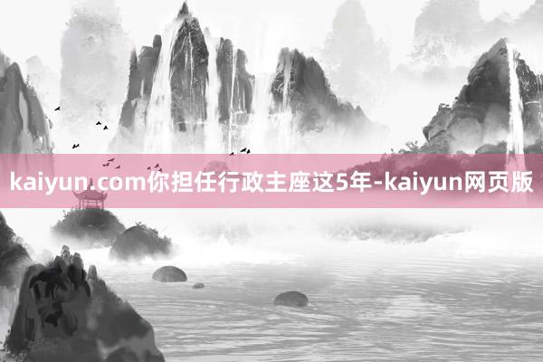 kaiyun.com你担任行政主座这5年-kaiyun网页版