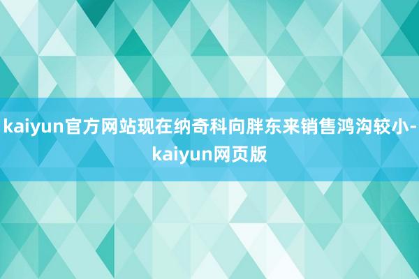 kaiyun官方网站现在纳奇科向胖东来销售鸿沟较小-kaiyun网页版