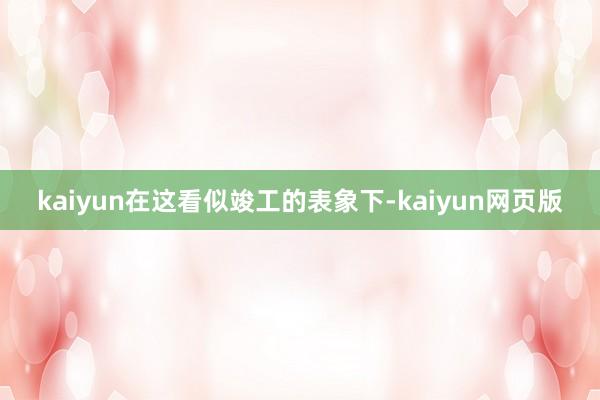 kaiyun在这看似竣工的表象下-kaiyun网页版