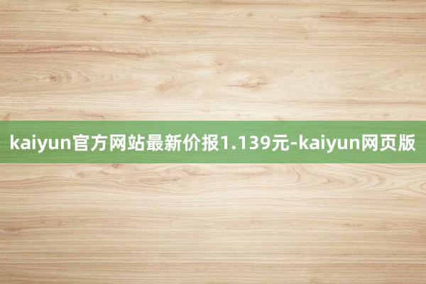 kaiyun官方网站最新价报1.139元-kaiyun网页版