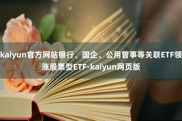 kaiyun官方网站银行、国企、公用管事等关联ETF领涨股票型ETF-kaiyun网页版