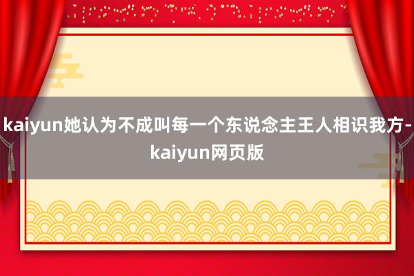 kaiyun她认为不成叫每一个东说念主王人相识我方-kaiyun网页版