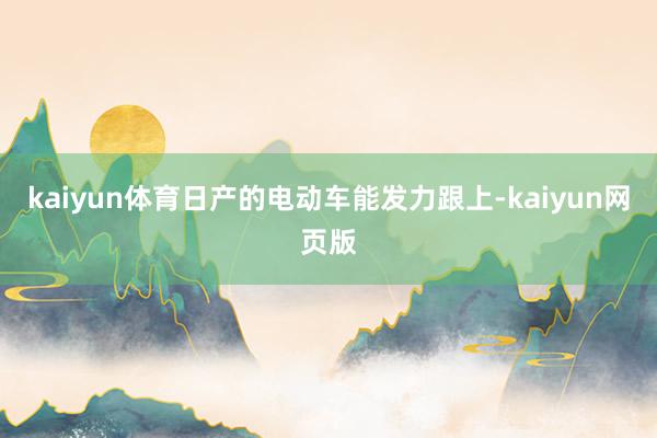 kaiyun体育日产的电动车能发力跟上-kaiyun网页版