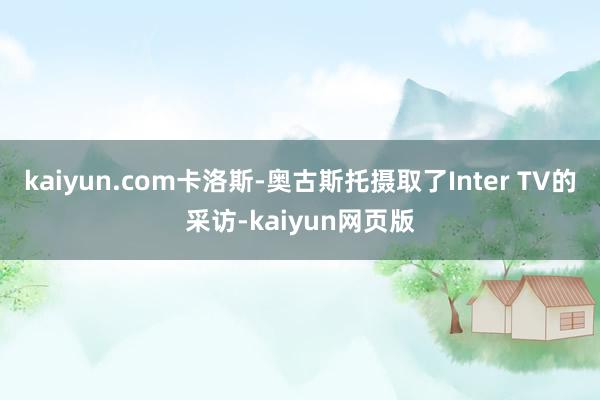 kaiyun.com卡洛斯-奥古斯托摄取了Inter TV的采访-kaiyun网页版