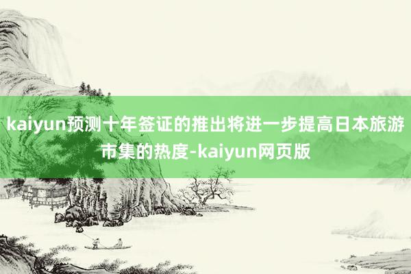 kaiyun预测十年签证的推出将进一步提高日本旅游市集的热度-kaiyun网页版