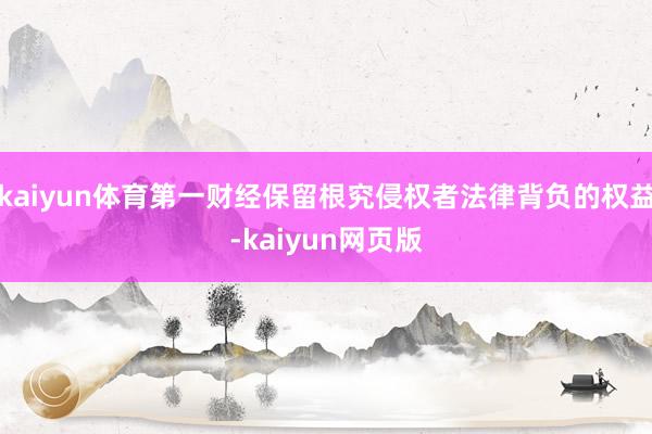 kaiyun体育第一财经保留根究侵权者法律背负的权益-kaiyun网页版