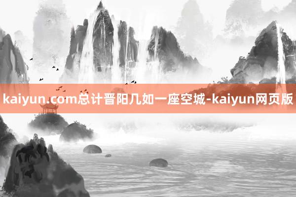 kaiyun.com总计晋阳几如一座空城-kaiyun网页版