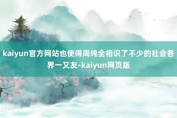 kaiyun官方网站也使得周纯全相识了不少的社会各界一又友-kaiyun网页版