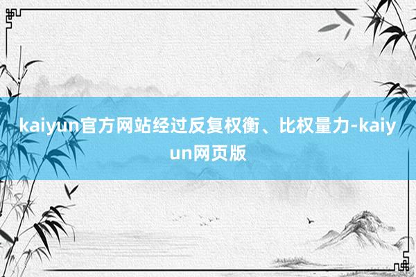 kaiyun官方网站经过反复权衡、比权量力-kaiyun网页版