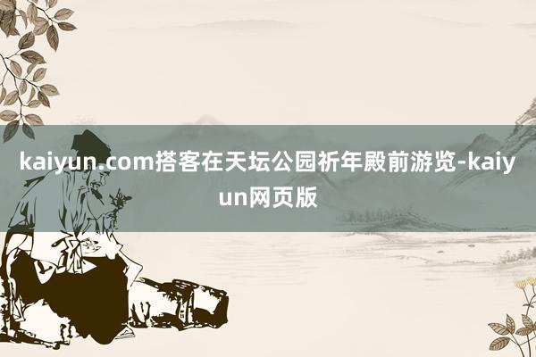 kaiyun.com搭客在天坛公园祈年殿前游览-kaiyun网页版