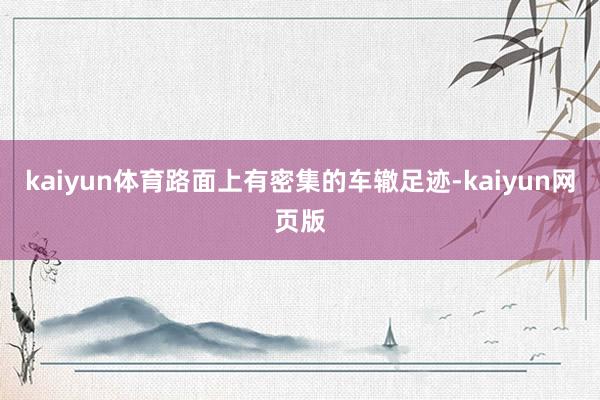 kaiyun体育路面上有密集的车辙足迹-kaiyun网页版