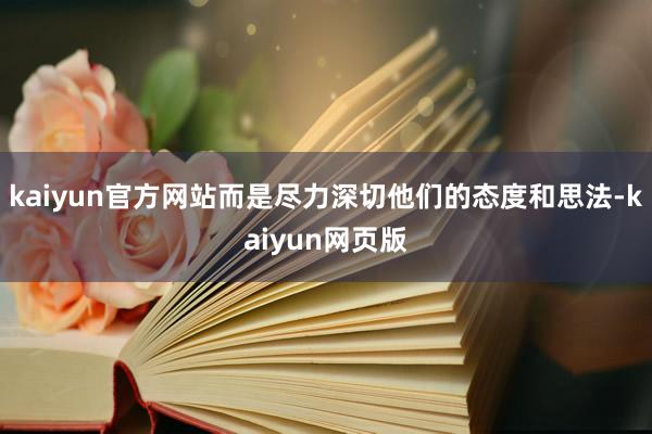 kaiyun官方网站而是尽力深切他们的态度和思法-kaiyun网页版