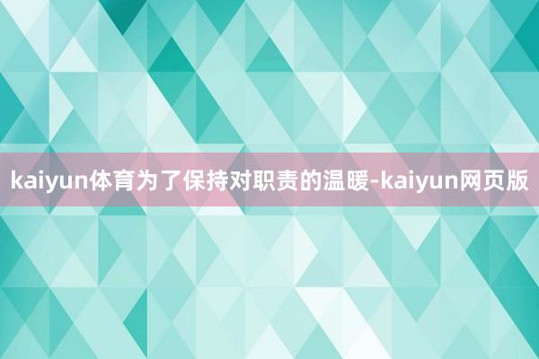 kaiyun体育为了保持对职责的温暖-kaiyun网页版