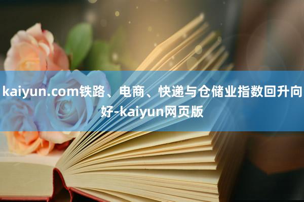 kaiyun.com铁路、电商、快递与仓储业指数回升向好-kaiyun网页版