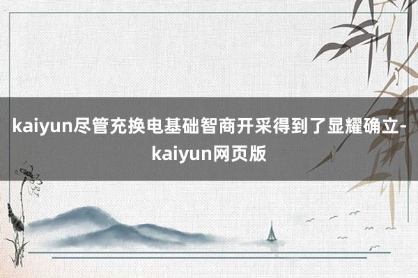 kaiyun　　尽管充换电基础智商开采得到了显耀确立-kaiyun网页版