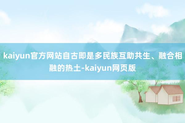 kaiyun官方网站自古即是多民族互助共生、融合相融的热土-kaiyun网页版