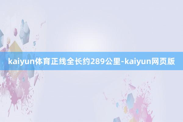 kaiyun体育正线全长约289公里-kaiyun网页版