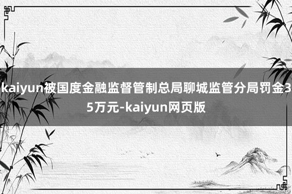 kaiyun被国度金融监督管制总局聊城监管分局罚金35万元-kaiyun网页版