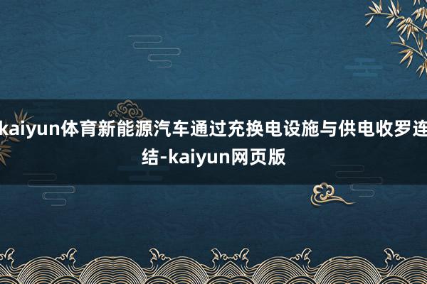 kaiyun体育新能源汽车通过充换电设施与供电收罗连结-kaiyun网页版