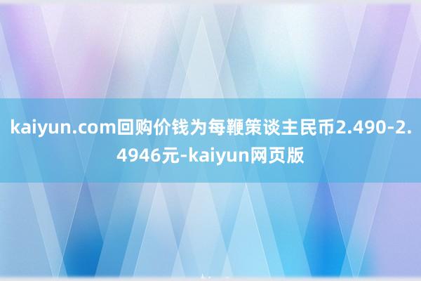 kaiyun.com回购价钱为每鞭策谈主民币2.490-2.4946元-kaiyun网页版