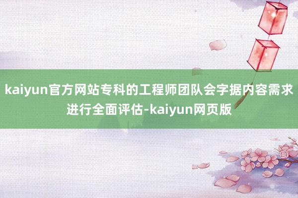 kaiyun官方网站专科的工程师团队会字据内容需求进行全面评估-kaiyun网页版