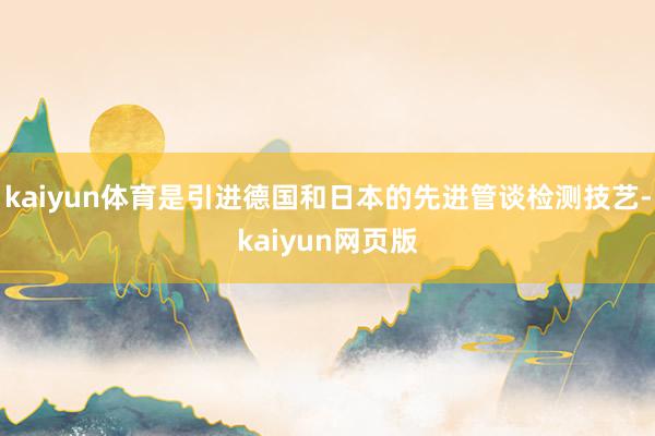 kaiyun体育是引进德国和日本的先进管谈检测技艺-kaiyun网页版