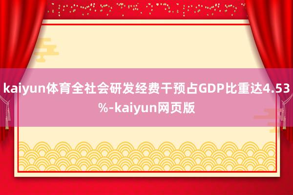 kaiyun体育全社会研发经费干预占GDP比重达4.53%-kaiyun网页版