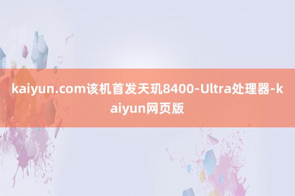 kaiyun.com　　该机首发天玑8400-Ultra处理器-kaiyun网页版