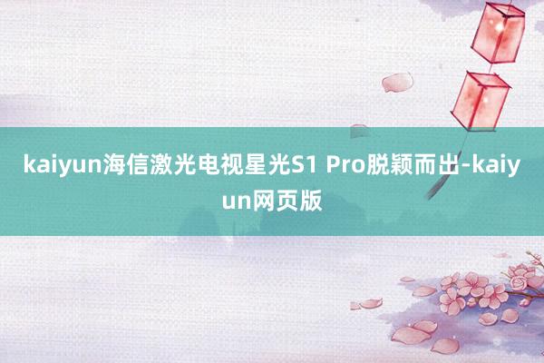 kaiyun海信激光电视星光S1 Pro脱颖而出-kaiyun网页版