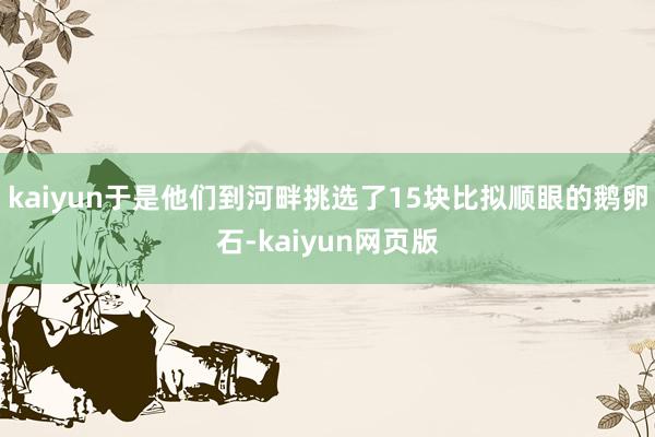 kaiyun于是他们到河畔挑选了15块比拟顺眼的鹅卵石-kaiyun网页版