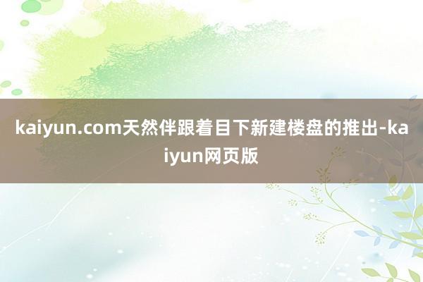 kaiyun.com天然伴跟着目下新建楼盘的推出-kaiyun网页版