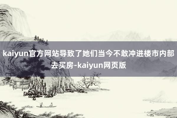 kaiyun官方网站导致了她们当今不敢冲进楼市内部去买房-kaiyun网页版