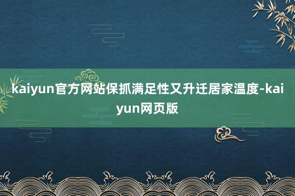 kaiyun官方网站保抓满足性又升迁居家温度-kaiyun网页版